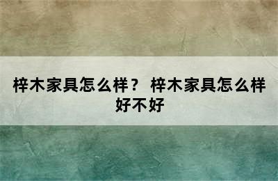 梓木家具怎么样？ 梓木家具怎么样好不好